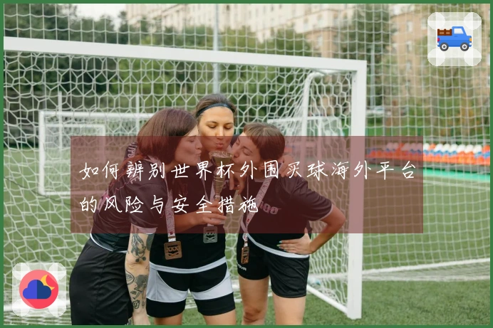 如何辨别世界杯外围买球海外平台的风险与安全措施