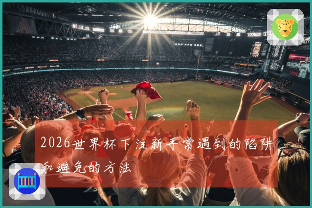 2026世界杯下注新手常遇到的陷阱和避免的方法