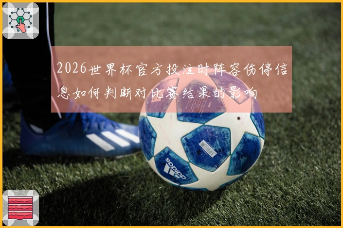 2026世界杯官方投注时阵容伤停信息如何判断对比赛结果的影响