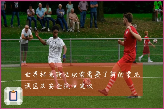 世界杯竞猜活动前需要了解的常见误区及安全投注建议