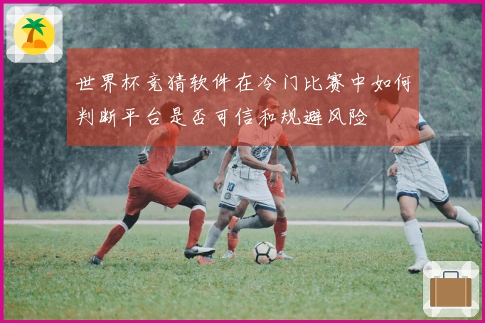 世界杯竞猜软件在冷门比赛中如何判断平台是否可信和规避风险